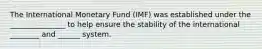 The International Monetary Fund (IMF) was established under the _______________ to help ensure the stability of the international ________ and ______ system.