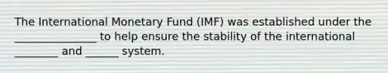 The International Monetary Fund (IMF) was established under the _______________ to help ensure the stability of the international ________ and ______ system.