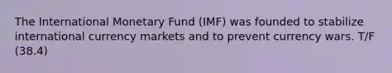 The International Monetary Fund (IMF) was founded to stabilize international currency markets and to prevent currency wars. T/F (38.4)