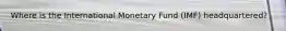 Where is the International Monetary Fund (IMF) headquartered?