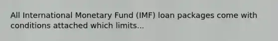 All International Monetary Fund (IMF) loan packages come with conditions attached which limits...