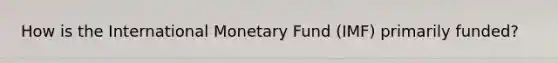 How is the International Monetary Fund (IMF) primarily funded?