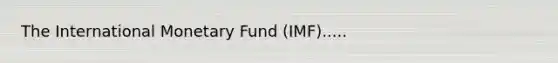 The International Monetary Fund (IMF).....