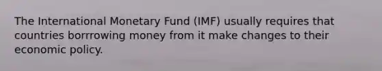 The International Monetary Fund (IMF) usually requires that countries borrrowing money from it make changes to their economic policy.