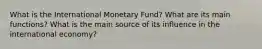 What is the International Monetary Fund? What are its main functions? What is the main source of its influence in the international economy?