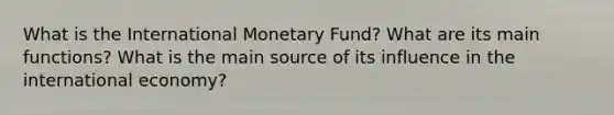 What is the International Monetary Fund? What are its main functions? What is the main source of its influence in the international economy?