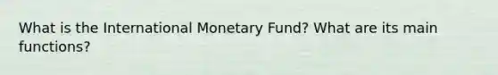 What is the International Monetary Fund? What are its main functions?