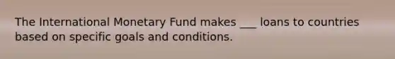 The International Monetary Fund makes ___ loans to countries based on specific goals and conditions.