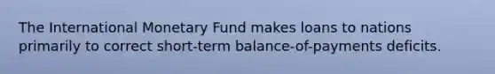 The International Monetary Fund makes loans to nations primarily to correct short-term balance-of-payments deficits.