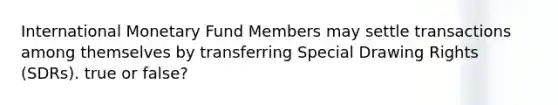 International Monetary Fund Members may settle transactions among themselves by transferring Special Drawing Rights (SDRs). true or false?