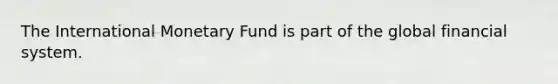 The International Monetary Fund is part of the global financial system.