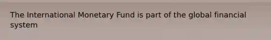 The International Monetary Fund is part of the global financial system