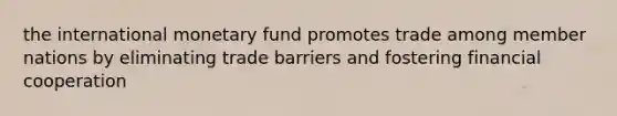 the international monetary fund promotes trade among member nations by eliminating trade barriers and fostering financial cooperation