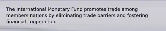 The International Monetary Fund promotes trade among members nations by eliminating trade barriers and fostering financial cooperation