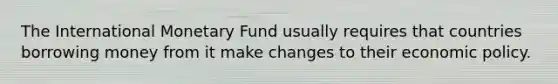 The International Monetary Fund usually requires that countries borrowing money from it make changes to their economic policy.