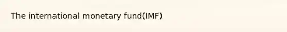 The international monetary fund(IMF)