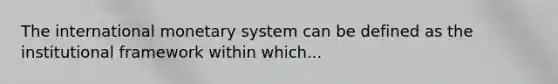 The international monetary system can be defined as the institutional framework within which...