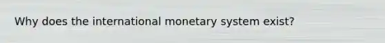 Why does the international monetary system exist?