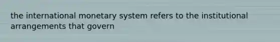 the international monetary system refers to the institutional arrangements that govern