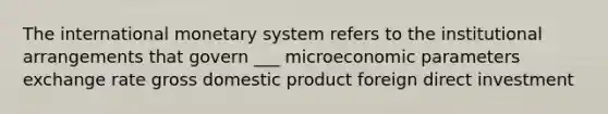 The international monetary system refers to the institutional arrangements that govern ___ microeconomic parameters exchange rate gross domestic product foreign direct investment