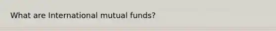 What are International mutual funds?