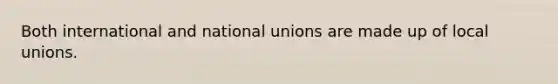 Both international and national unions are made up of local unions.