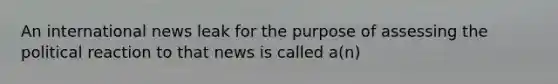 An international news leak for the purpose of assessing the political reaction to that news is called a(n)