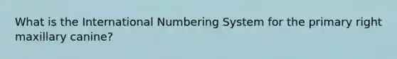 What is the International Numbering System for the primary right maxillary canine?