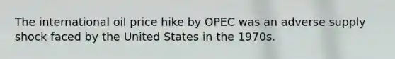 The international oil price hike by OPEC was an adverse supply shock faced by the United States in the 1970s.