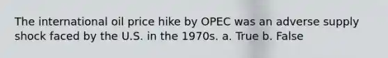 The international oil price hike by OPEC was an adverse supply shock faced by the U.S. in the 1970s.​ a. True b. False