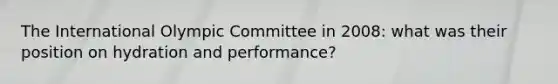 The International Olympic Committee in 2008: what was their position on hydration and performance?