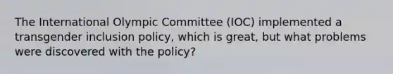 The International Olympic Committee (IOC) implemented a transgender inclusion policy, which is great, but what problems were discovered with the policy?