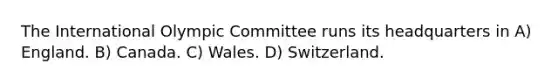 The International Olympic Committee runs its headquarters in A) England. B) Canada. C) Wales. D) Switzerland.