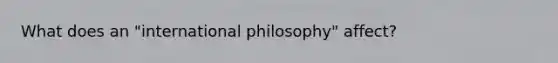 What does an "international philosophy" affect?