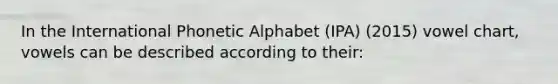 In the International Phonetic Alphabet (IPA) (2015) vowel chart, vowels can be described according to their: