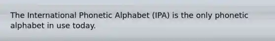 The International Phonetic Alphabet (IPA) is the only phonetic alphabet in use today.