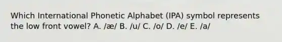 Which International Phonetic Alphabet (IPA) symbol represents the low front vowel? A. /æ/ B. /u/ C. /o/ D. /e/ E. /a/