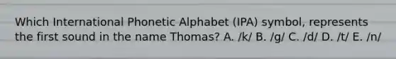 Which International Phonetic Alphabet (IPA) symbol, represents the first sound in the name Thomas? A. /k/ B. /g/ C. /d/ D. /t/ E. /n/