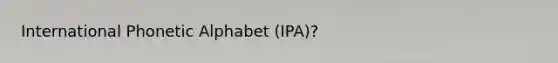 International Phonetic Alphabet (IPA)?