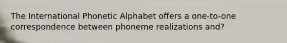 The International Phonetic Alphabet offers a one-to-one correspondence between phoneme realizations and?