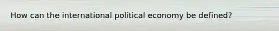 How can the international political economy be defined?