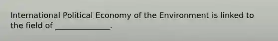 International Political Economy of the Environment is linked to the field of ______________.