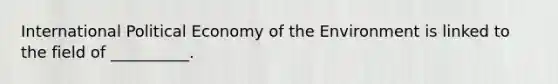 International Political Economy of the Environment is linked to the field of __________.
