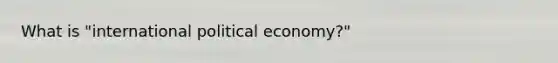 What is "international political economy?"