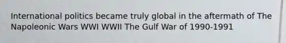 International politics became truly global in the aftermath of The Napoleonic Wars WWI WWII The Gulf War of 1990-1991