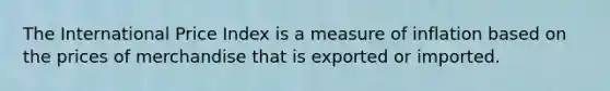 The International Price Index is a measure of inflation based on the prices of merchandise that is exported or imported.