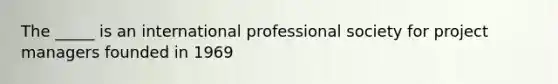 The _____ is an international professional society for project managers founded in 1969