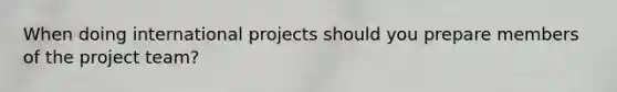 When doing international projects should you prepare members of the project team?