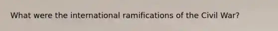 What were the international ramifications of the Civil War?