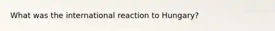 What was the international reaction to Hungary?